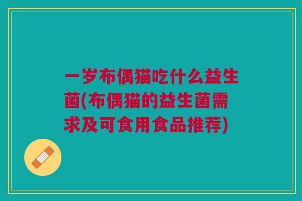 一岁布偶猫吃什么益生菌(布偶猫的益生菌需求及可食用食品推荐)