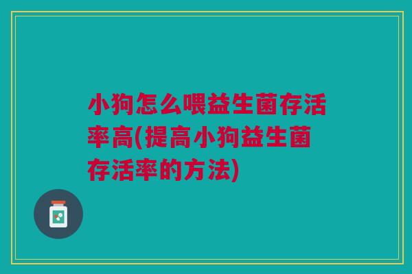 小狗怎么喂益生菌存活率高(提高小狗益生菌存活率的方法) 小狗怎么喂益生菌存活率高(提高小狗益生菌存活率的方法)