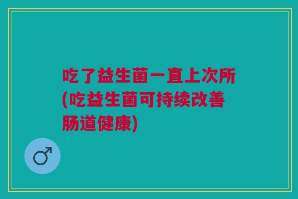 吃了益生菌一直上次所(吃益生菌可持续改善肠道健康)