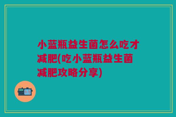 小蓝瓶益生菌怎么吃才减肥(吃小蓝瓶益生菌减肥攻略分享)