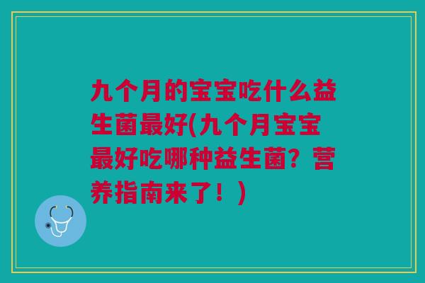 九个月的宝宝吃什么益生菌最好(九个月宝宝最好吃哪种益生菌?营养指南来了!)