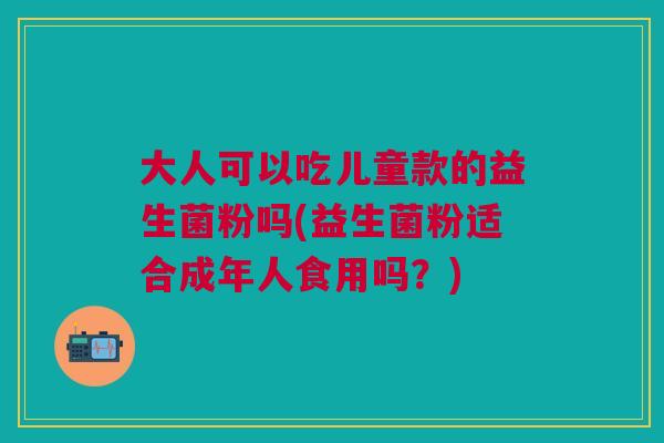 大人可以吃儿童款的益生菌粉吗(益生菌粉适合成年人食用吗?)