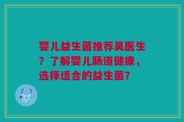 婴儿益生菌推荐吴医生?了解婴儿肠道健康,选择适合的益生菌? 婴儿益生菌推荐吴医生?了解婴儿肠道健康,选择适合的益生菌?