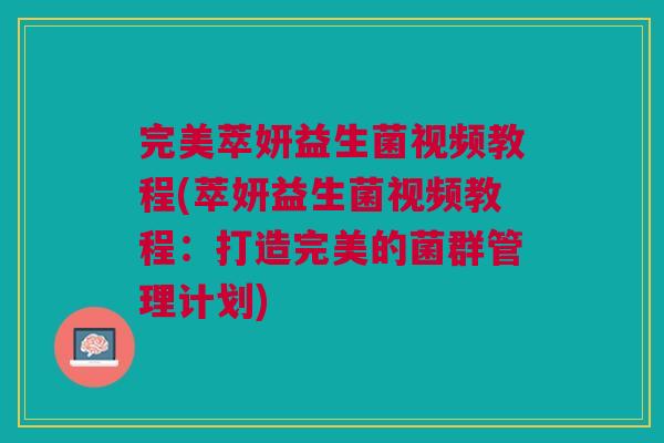 完美萃妍益生菌视频教程(萃妍益生菌视频教程:打造完美的菌群管理计划) 完美萃妍益生菌视频教程(萃妍益生菌视频教程:打造完美的菌群管理计划)