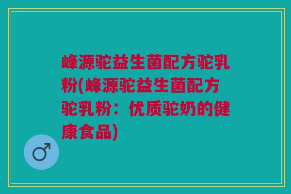 峰源驼益生菌配方驼乳粉(峰源驼益生菌配方驼乳粉:优质驼奶的健康食品)