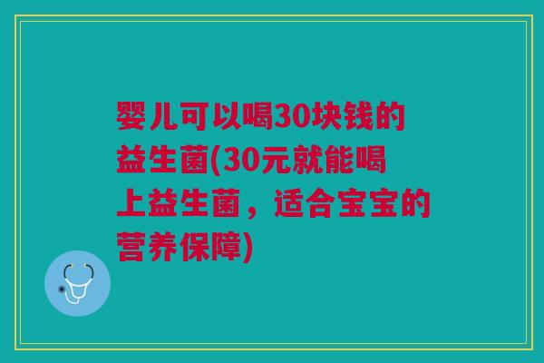婴儿可以喝30块钱的益生菌(30元就能喝上益生菌,适合宝宝的营养保障)
