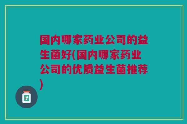 国内哪家药业公司的益生菌好(国内哪家药业公司的优质益生菌推荐)