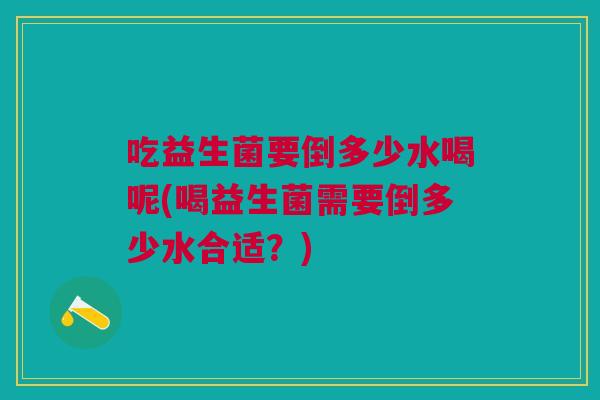 吃益生菌要倒多少水喝呢(喝益生菌需要倒多少水合适?)