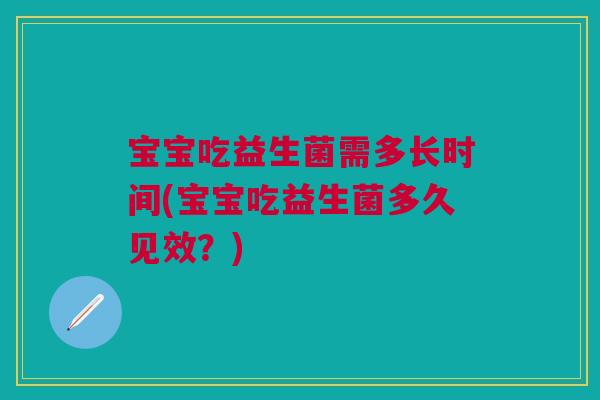 宝宝吃益生菌需多长时间(宝宝吃益生菌多久见效?)