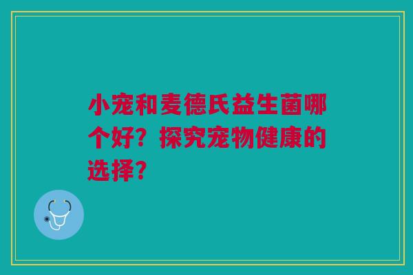 小宠和麦德氏益生菌哪个好?探究宠物健康的选择?