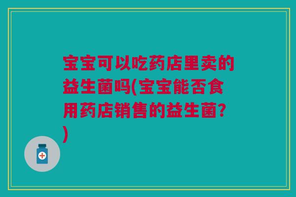 宝宝可以吃药店里卖的益生菌吗(宝宝能否食用药店销售的益生菌？)