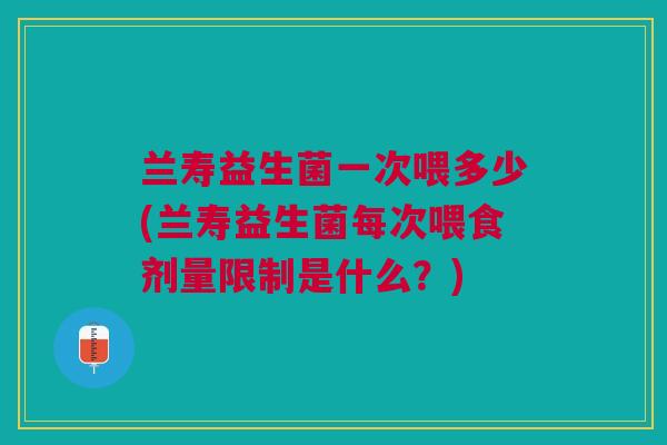 兰寿益生菌一次喂多少(兰寿益生菌每次喂食剂量限制是什么?)