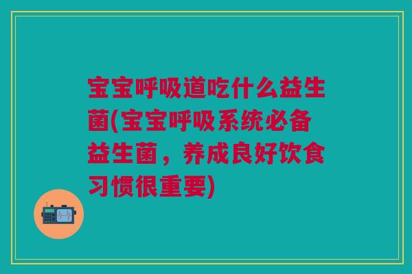 宝宝呼吸道吃什么益生菌(宝宝呼吸系统必备益生菌,养成良好饮食习惯很重要)