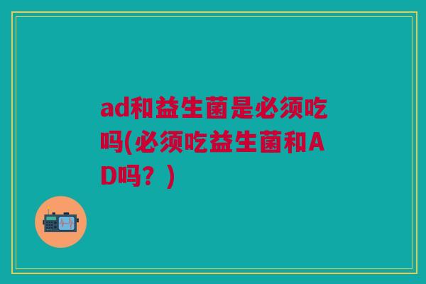 ad和益生菌是必须吃吗(必须吃益生菌和AD吗?)