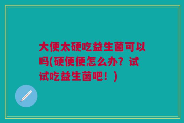 大便太硬吃益生菌可以吗(硬便便怎么办?试试吃益生菌吧!)