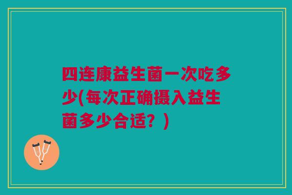 四连康益生菌一次吃多少(每次正确摄入益生菌多少合适?)