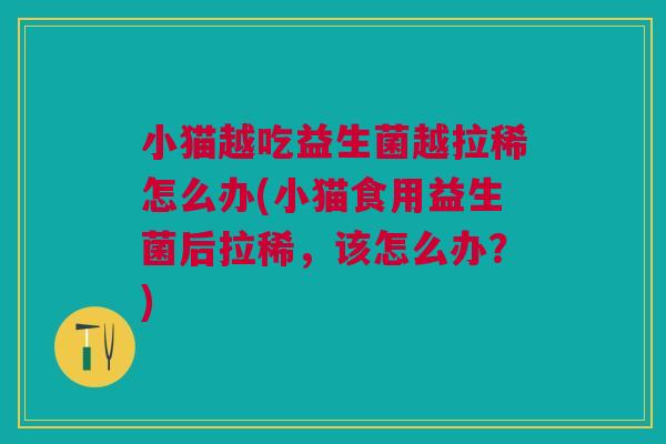小猫越吃益生菌越拉稀怎么办(小猫食用益生菌后拉稀,该怎么办?)