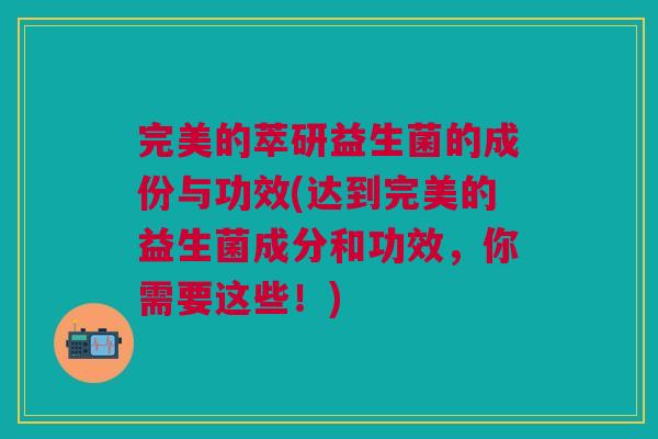 完美的萃研益生菌的成份与功效(达到完美的益生菌成分和功效,你需要这些!)