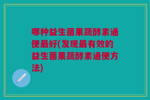 哪种益生菌果蔬酵素通便最好(发现最有效的益生菌果蔬酵素通便方法)