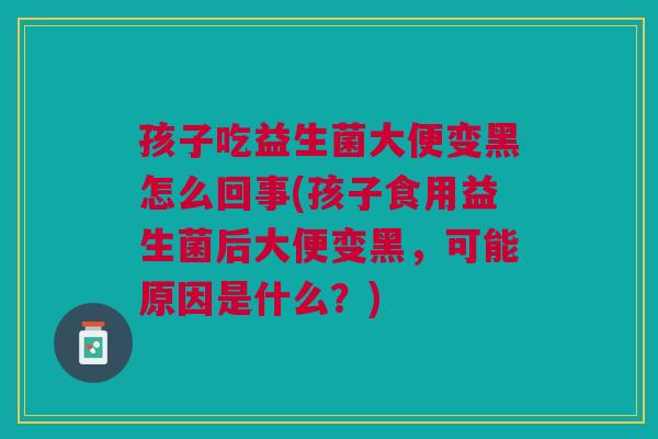 孩子吃益生菌大便变黑怎么回事(孩子食用益生菌后大便变黑,可能原因是什么?)