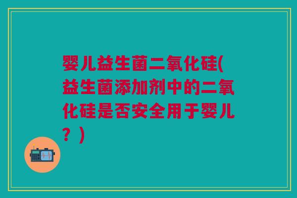 婴儿益生菌二氧化硅(益生菌添加剂中的二氧化硅是否安全用于婴儿?)