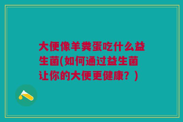 大便像羊粪蛋吃什么益生菌(如何通过益生菌让你的大便更健康?) 大便像羊粪蛋吃什么益生菌(如何通过益生菌让你的大便更健康?)
