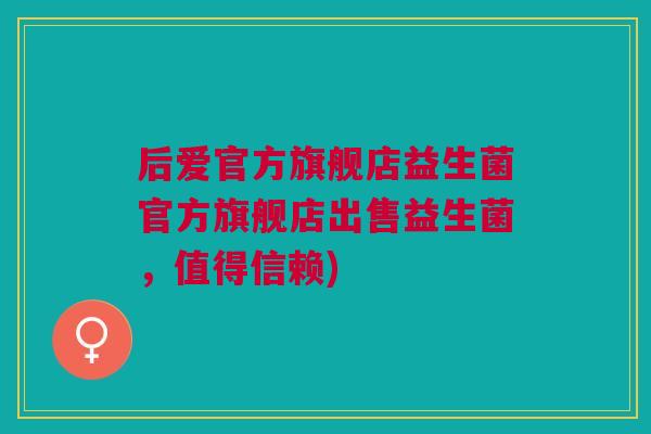 后爱官方旗舰店益生菌官方旗舰店出售益生菌,值得信赖) 后爱官方旗舰店益生菌官方旗舰店出售益生菌,值得信赖)