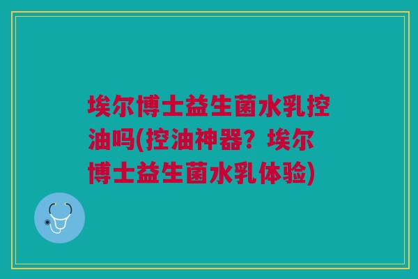 埃尔博士益生菌水乳控油吗(控油神器？埃尔博士益生菌水乳体验)