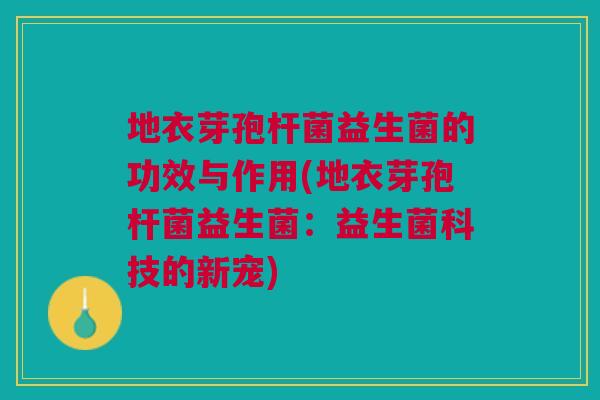 地衣芽孢杆菌益生菌的功效与作用(地衣芽孢杆菌益生菌：益生菌科技的新宠)