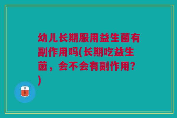 幼儿长期服用益生菌有副作用吗(长期吃益生菌,会不会有副作用?)