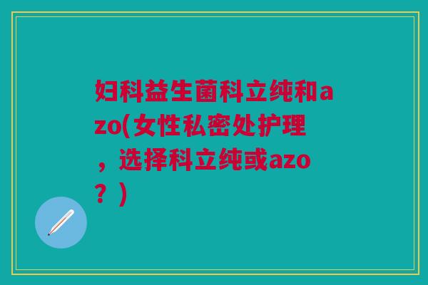 益生菌科立纯和azo(女性私密处护理,选择科立纯或azo?) 益生菌科立纯和azo(女性私密处护理,选择科立纯或azo?)