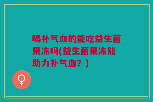 喝补气血的能吃益生菌果冻吗(益生菌果冻能助力补气血?)