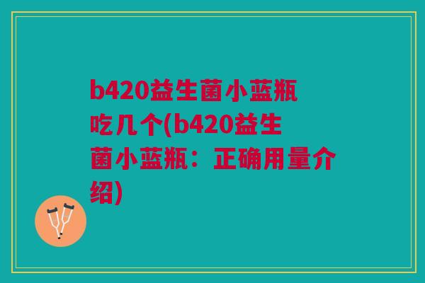 b420益生菌小蓝瓶吃几个(b420益生菌小蓝瓶：正确用量介绍)