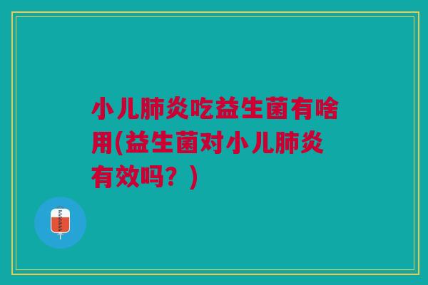 小儿肺炎吃益生菌有啥用(益生菌对小儿肺炎有效吗?)