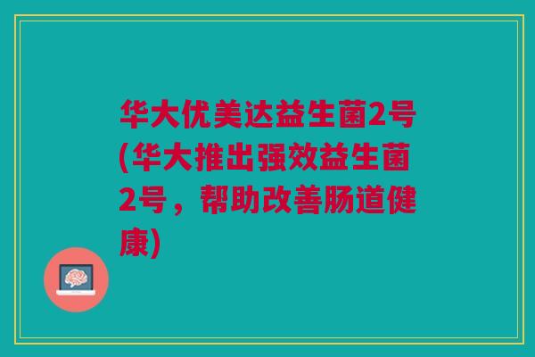 华大优美达益生菌2号(华大推出强效益生菌2号,帮助改善肠道健康) 华大优美达益生菌2号(华大推出强效益生菌2号,帮助改善肠道健康)