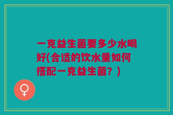 一克益生菌要多少水喝好(合适的饮水量如何搭配一克益生菌?)