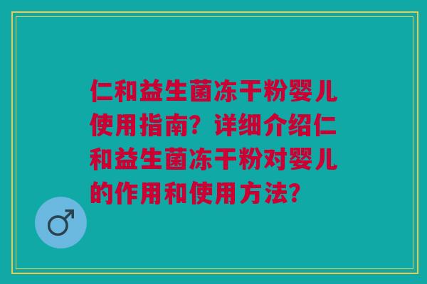 仁和益生菌冻干粉婴儿使用指南?详细介绍仁和益生菌冻干粉对婴儿的作用和使用方法? 仁和益生菌冻干粉婴儿使用指南?详细介绍仁和益生菌冻干粉对婴儿的作用和使用方法?
