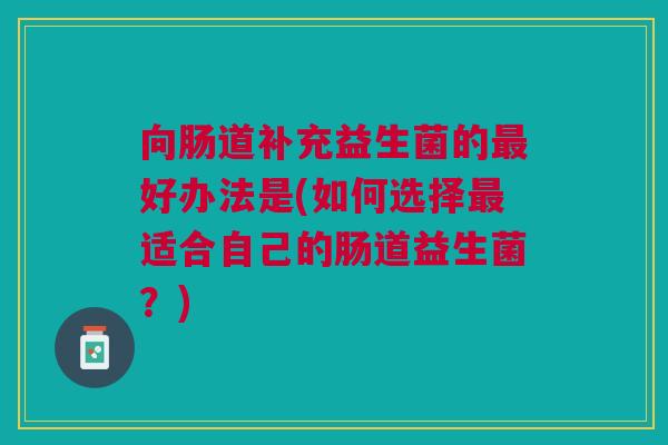 向肠道补充益生菌的最好办法是(如何选择最适合自己的肠道益生菌？)