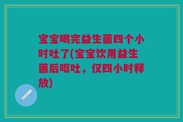 宝宝喝完益生菌四个小时吐了(宝宝饮用益生菌后呕吐,仅四小时释放)