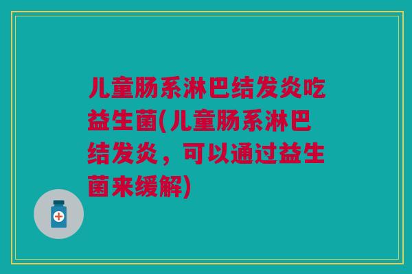 儿童肠系淋巴结发炎吃益生菌(儿童肠系淋巴结发炎,可以通过益生菌来缓解)