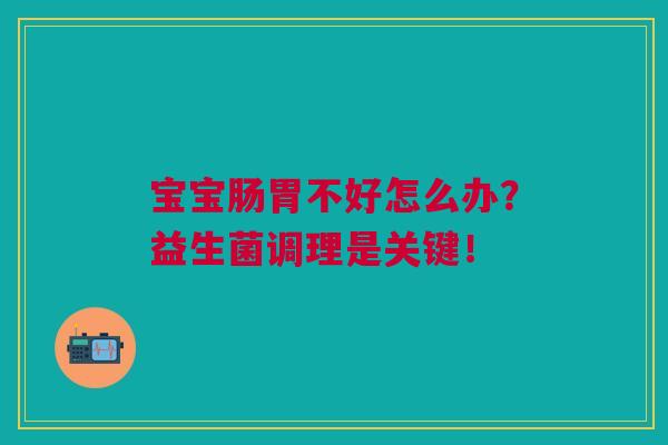宝宝肠胃不好怎么办?益生菌调理是关键! 宝宝肠胃不好怎么办?益生菌调理是关键!