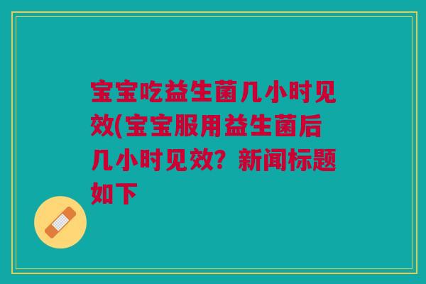 宝宝吃益生菌几小时见效(宝宝服用益生菌后几小时见效?新闻标题如下
