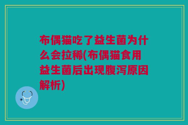 布偶猫吃了益生菌为什么会拉稀(布偶猫食用益生菌后出现腹泻原因解析)