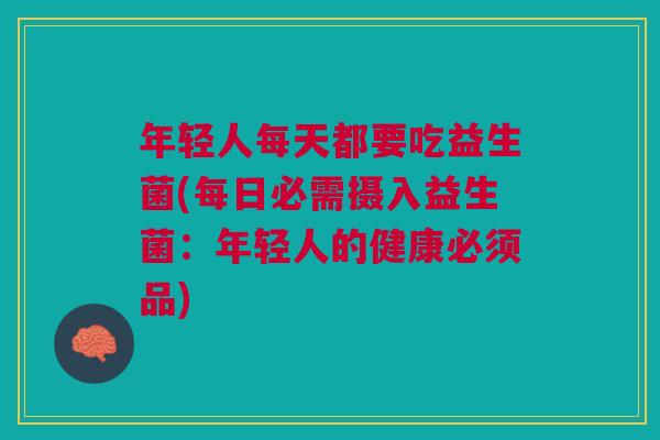 年轻人每天都要吃益生菌(每日必需摄入益生菌:年轻人的健康必须品)