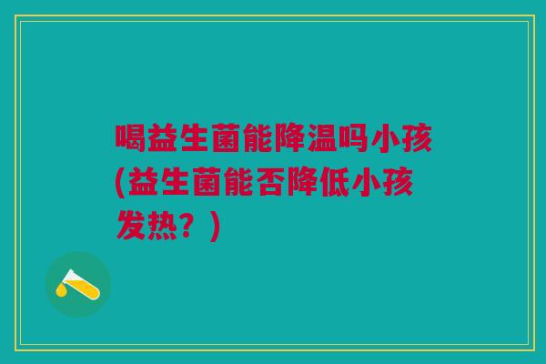 喝益生菌能降温吗小孩(益生菌能否降低小孩发热?)
