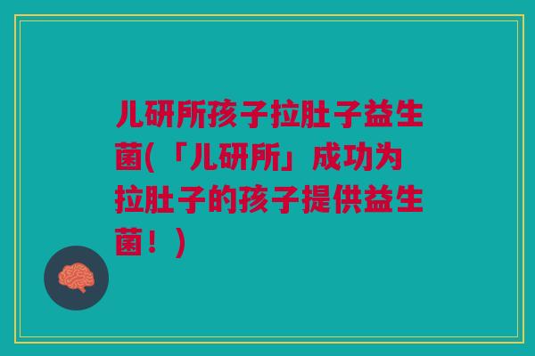 儿研所孩子拉肚子益生菌(「儿研所」成功为拉肚子的孩子提供益生菌！)