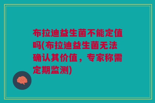 布拉迪益生菌不能定值吗(布拉迪益生菌无法确认其价值,专家称需定期监测) 布拉迪益生菌不能定值吗(布拉迪益生菌无法确认其价值,专家称需定期监测)