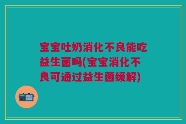 宝宝吐奶消化不良能吃益生菌吗(宝宝消化不良可通过益生菌缓解)