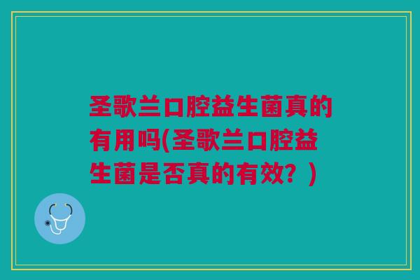 圣歌兰口腔益生菌真的有用吗(圣歌兰口腔益生菌是否真的有效?)