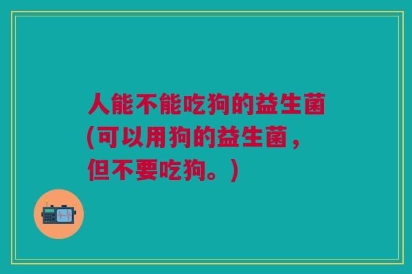 人能不能吃狗的益生菌(可以用狗的益生菌,但不要吃狗。)